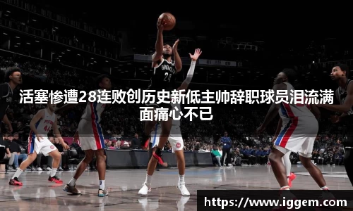 活塞惨遭28连败创历史新低主帅辞职球员泪流满面痛心不已