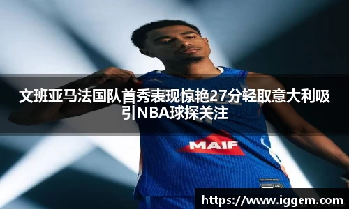 文班亚马法国队首秀表现惊艳27分轻取意大利吸引NBA球探关注