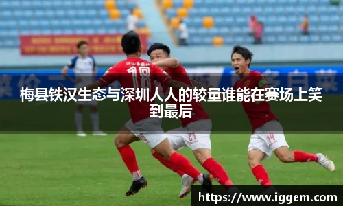 梅县铁汉生态与深圳人人的较量谁能在赛场上笑到最后