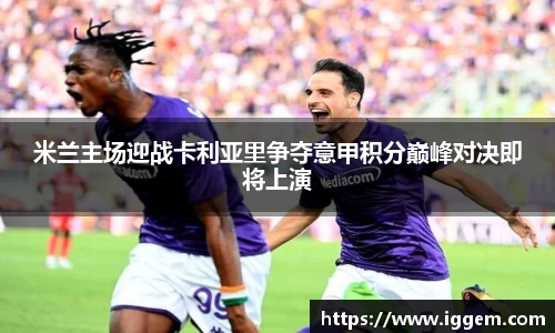 米兰主场迎战卡利亚里争夺意甲积分巅峰对决即将上演